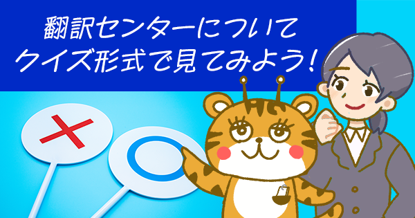 翻訳センタークイズ!\あなたの翻訳依頼の不安を解消!/